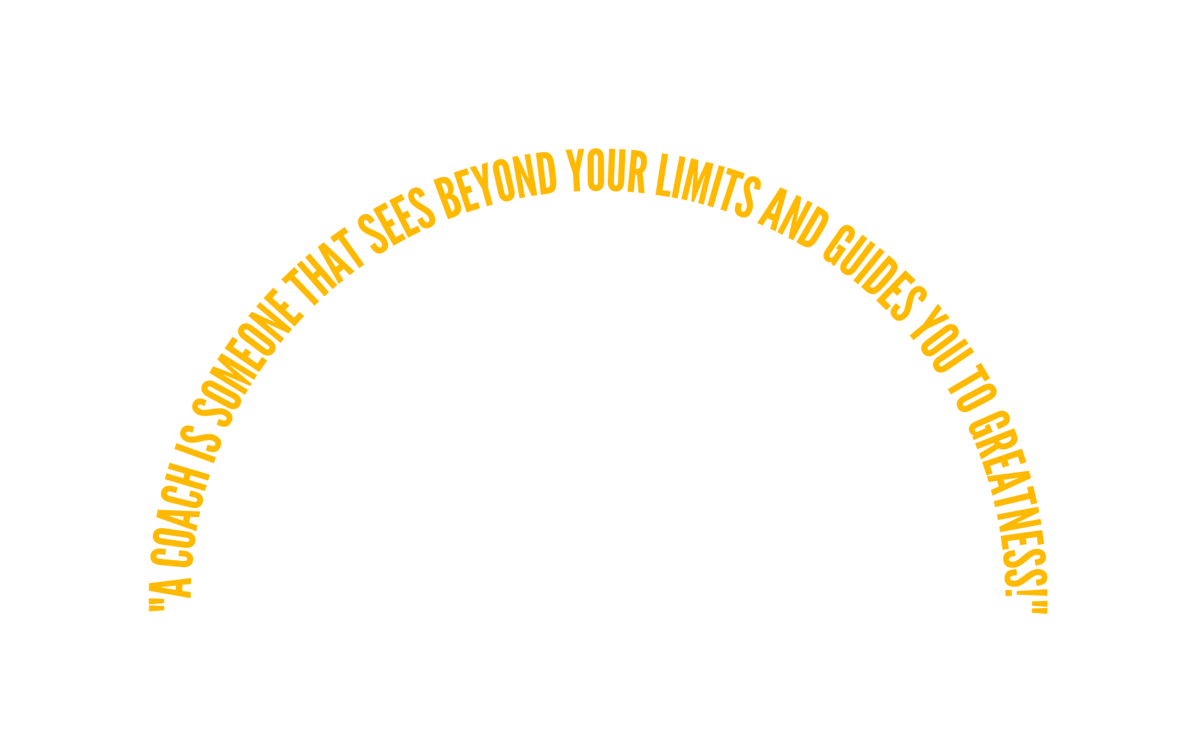 A coach is someone that sees beyond your limits and guides you to greatness